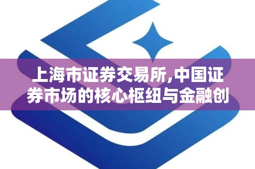 上海市证券交易所,中国证券市场的核心枢纽与金融创新引擎