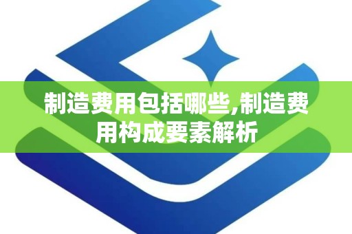 制造费用包括哪些,制造费用构成要素解析