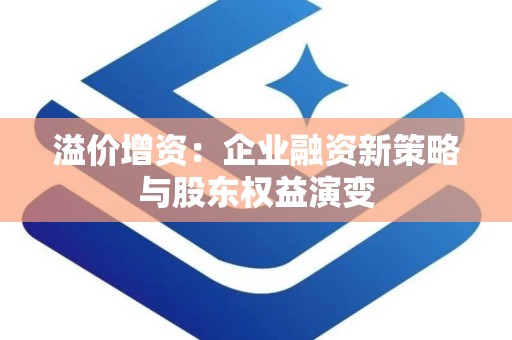 溢价增资：企业融资新策略与股东权益演变