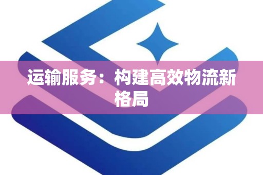 运输服务：构建高效物流新格局