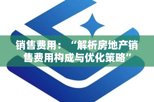 销售费用：“解析房地产销售费用构成与优化策略”