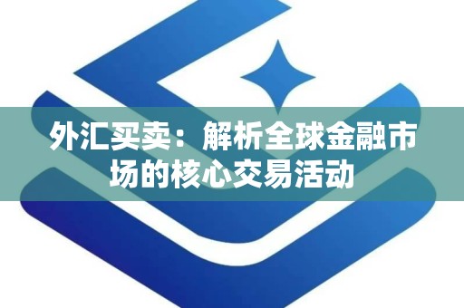 外汇买卖：解析全球金融市场的核心交易活动