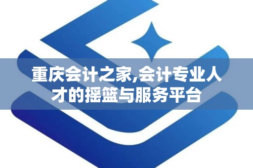 重庆会计之家,会计专业人才的摇篮与服务平台