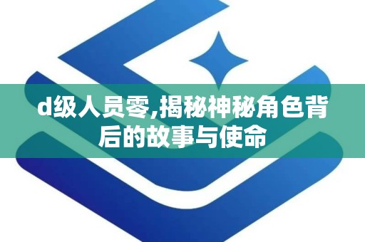d级人员零,揭秘神秘角色背后的故事与使命