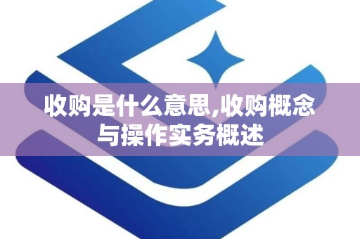 收购是什么意思,收购概念与操作实务概述