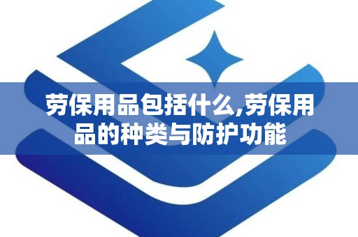 劳保用品包括什么,劳保用品的种类与防护功能