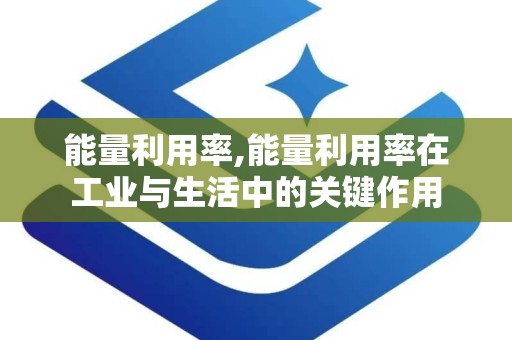 能量利用率,能量利用率在工业与生活中的关键作用