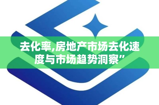 去化率,房地产市场去化速度与市场趋势洞察”