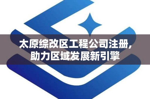 太原综改区工程公司注册,助力区域发展新引擎