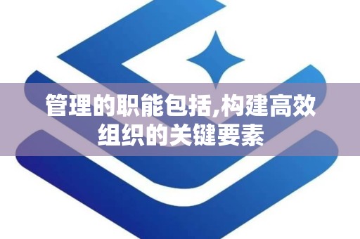管理的职能包括,构建高效组织的关键要素