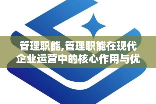 管理职能,管理职能在现代企业运营中的核心作用与优化策略