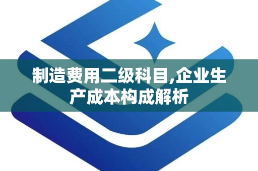 制造费用二级科目,企业生产成本构成解析