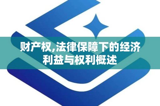 财产权,法律保障下的经济利益与权利概述