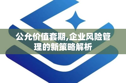 公允价值套期,企业风险管理的新策略解析