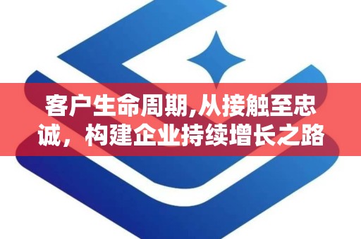 客户生命周期,从接触至忠诚，构建企业持续增长之路