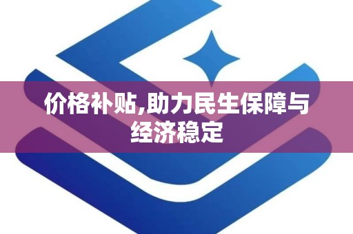 价格补贴,助力民生保障与经济稳定