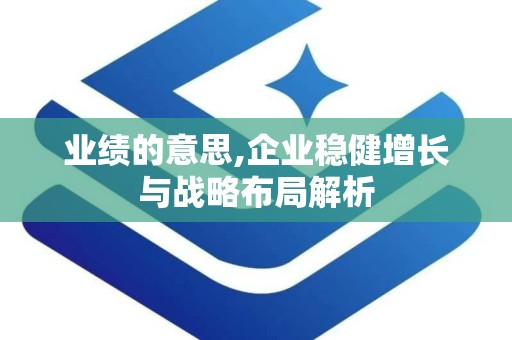 业绩的意思,企业稳健增长与战略布局解析