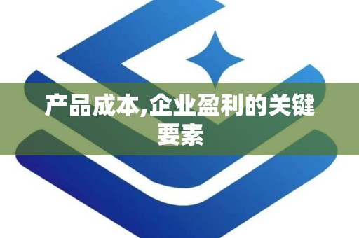 产品成本,企业盈利的关键要素