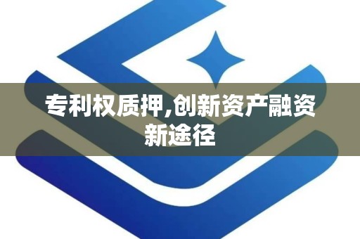 专利权质押,创新资产融资新途径