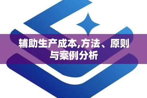 辅助生产成本,方法、原则与案例分析