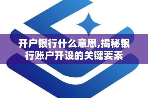 开户银行什么意思,揭秘银行账户开设的关键要素