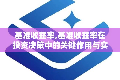 基准收益率,基准收益率在投资决策中的关键作用与实际应用解析