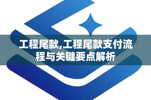 工程尾款,工程尾款支付流程与关键要点解析