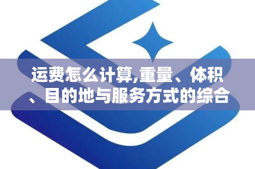 运费怎么计算,重量、体积、目的地与服务方式的综合考量