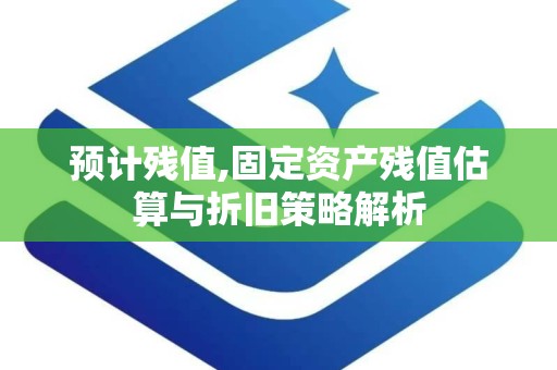 预计残值,固定资产残值估算与折旧策略解析
