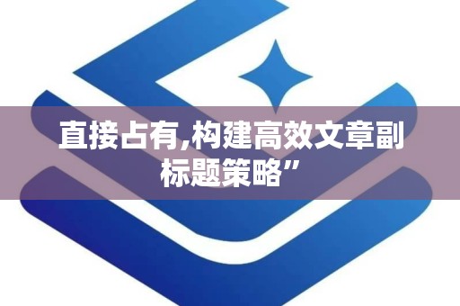 直接占有,构建高效文章副标题策略”