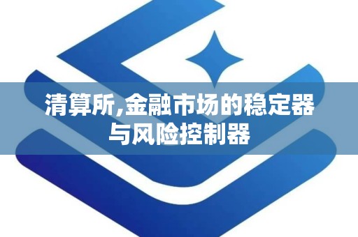 清算所,金融市场的稳定器与风险控制器