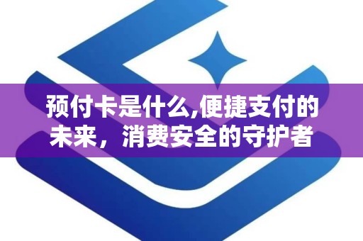 预付卡是什么,便捷支付的未来，消费安全的守护者