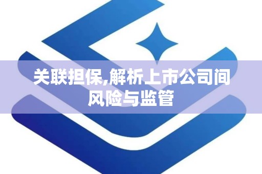 关联担保,解析上市公司间风险与监管