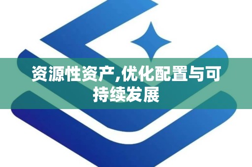 资源性资产,优化配置与可持续发展