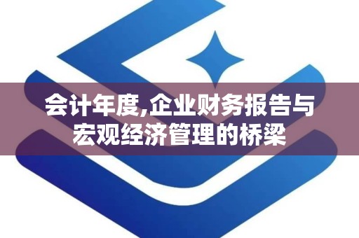 会计年度,企业财务报告与宏观经济管理的桥梁