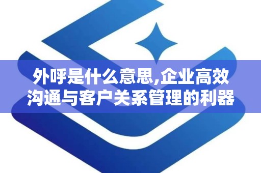 外呼是什么意思,企业高效沟通与客户关系管理的利器