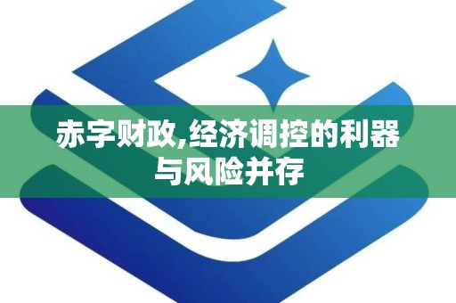 赤字财政,经济调控的利器与风险并存