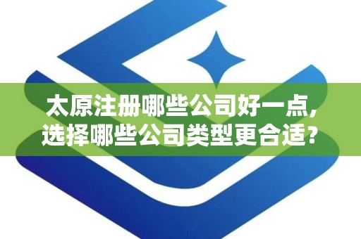 太原注册哪些公司好一点,选择哪些公司类型更合适？