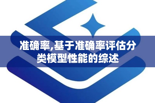 准确率,基于准确率评估分类模型性能的综述