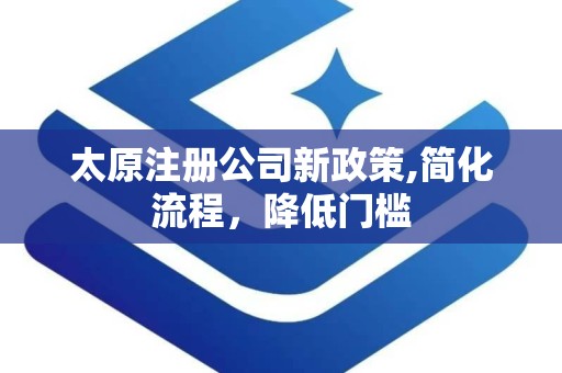 太原注册公司新政策,简化流程，降低门槛