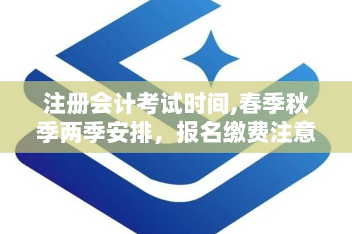 注册会计考试时间,春季秋季两季安排，报名缴费注意事项详述”