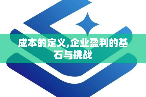 成本的定义,企业盈利的基石与挑战