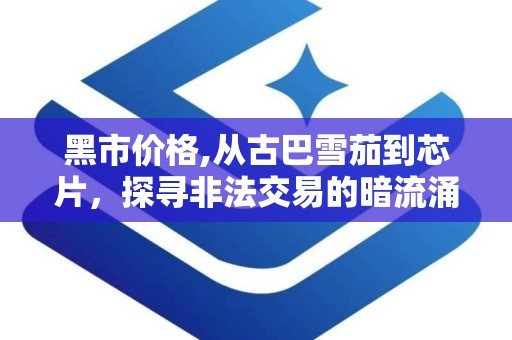 黑市价格,从古巴雪茄到芯片，探寻非法交易的暗流涌动