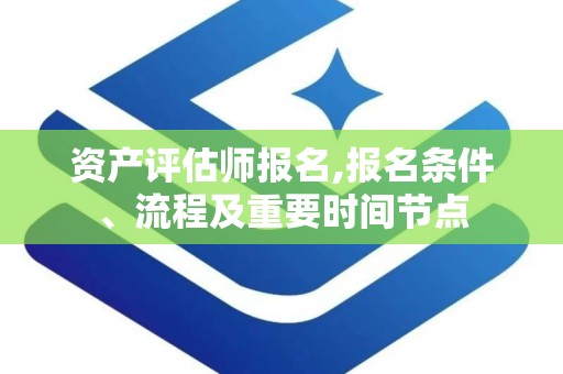 资产评估师报名,报名条件、流程及重要时间节点