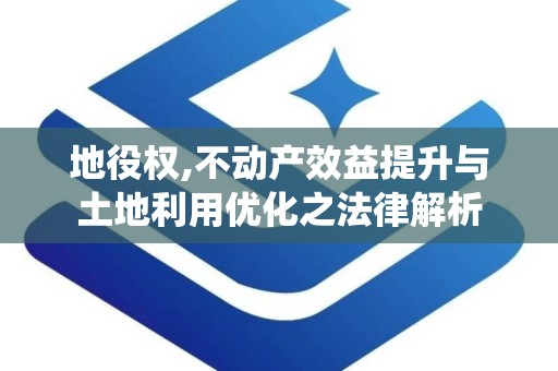 地役权,不动产效益提升与土地利用优化之法律解析