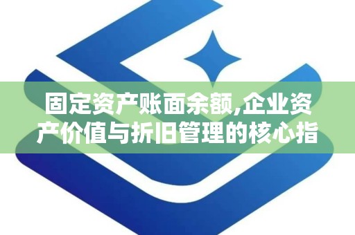 固定资产账面余额,企业资产价值与折旧管理的核心指标