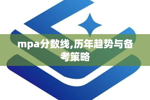 mpa分数线,历年趋势与备考策略