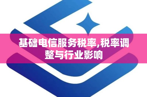 基础电信服务税率,税率调整与行业影响
