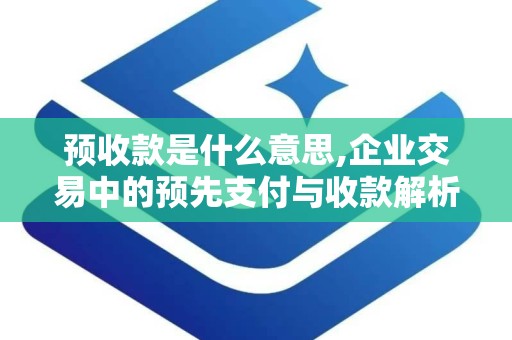 预收款是什么意思,企业交易中的预先支付与收款解析