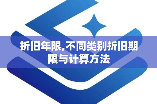 折旧年限,不同类别折旧期限与计算方法